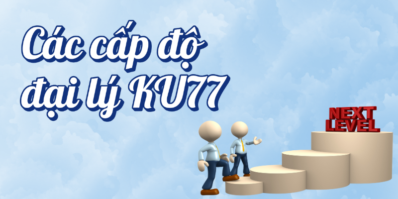 Các cấp độ đại lý Ku77 mà bạn cần hướng tới