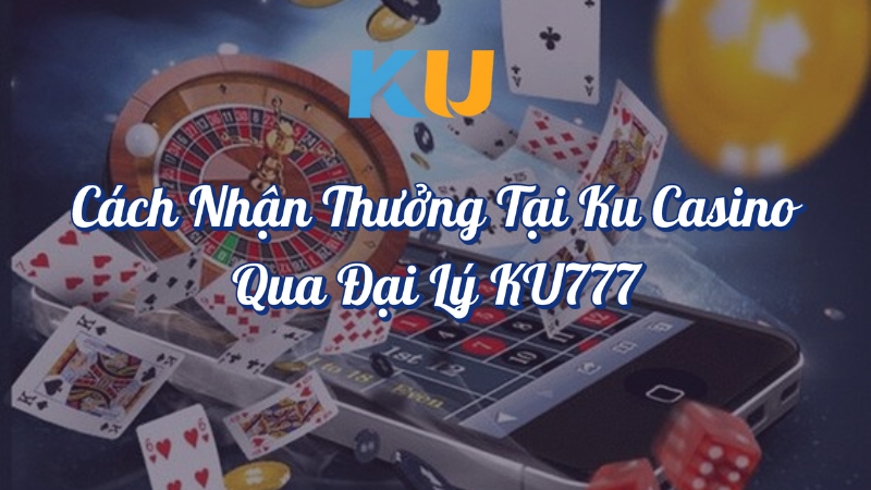 Cách nhận thưởng tại KU Casino qua Đại Lý KU777