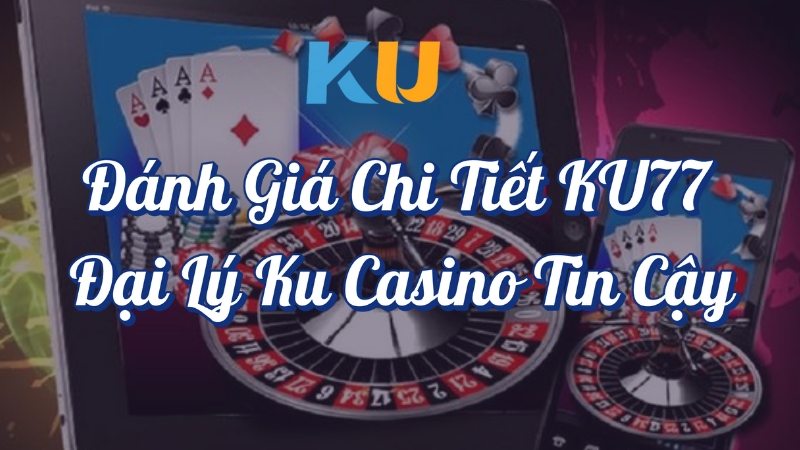 Đánh giá chi tiết KU77 đại lý KU Casino