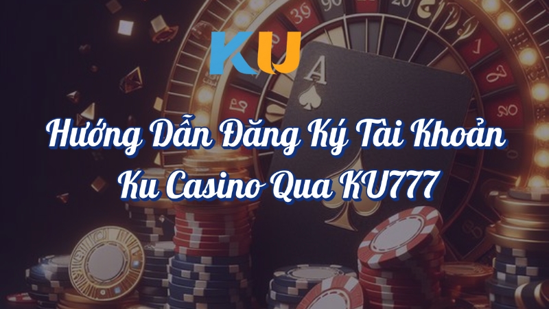 Hướng dẫn đăng ký tài khoản KU Casino qua KU777