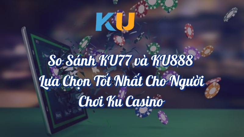 So sánh KU77 và KU88 lựa chọn tốt nhất cho người chơi KU Casino