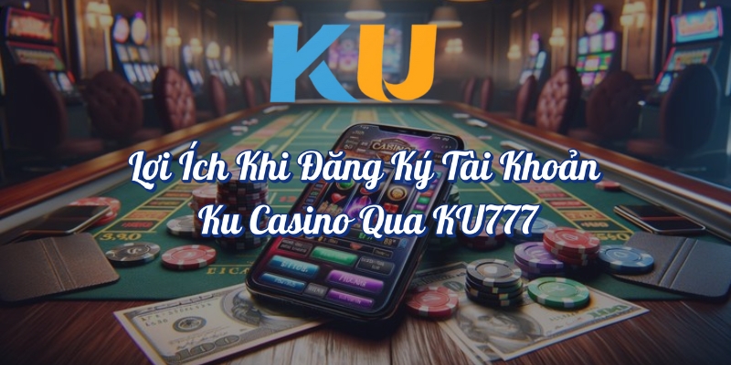 Lợi ích khi đăng ký tài khoản KU Casino qua KU777