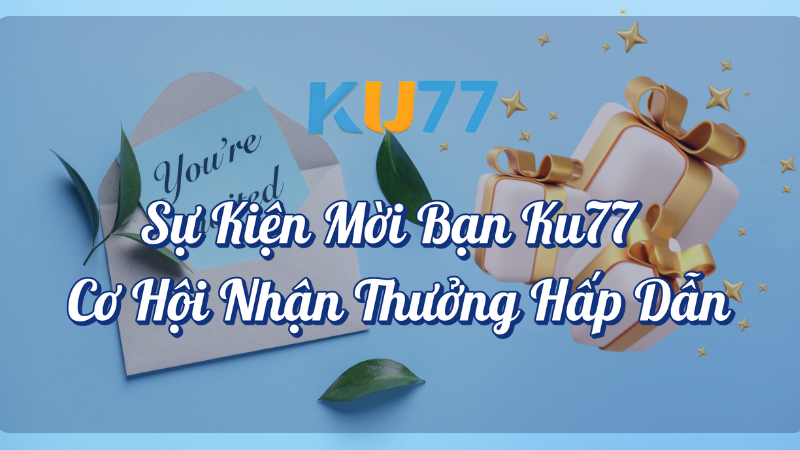 Sự kiện mời bạn KU77 - Cơ hội nhận thưởng hấp dẫn tại KU77