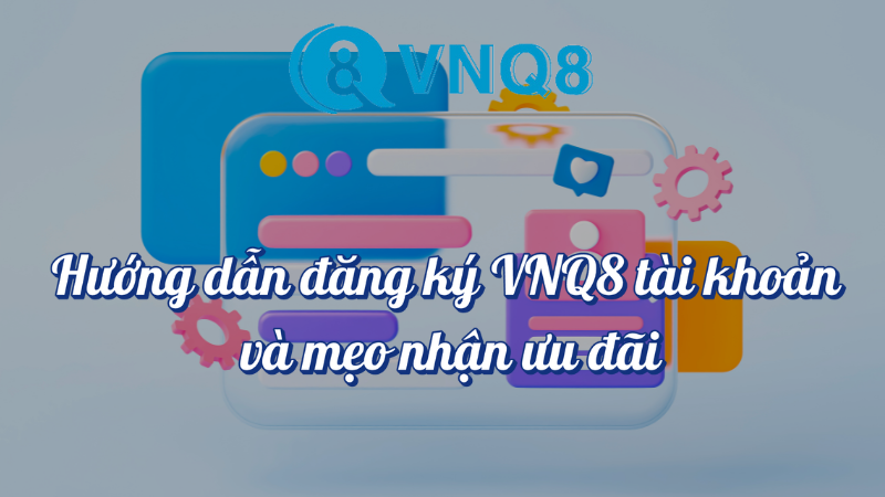 Hướng dẫn đăng ký VNQ8 tài khoản và mẹo nhận ưu đãi