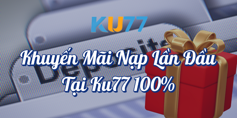 Khuyến mãi nạp lần đầu tại KU77 nhận thưởng 100%