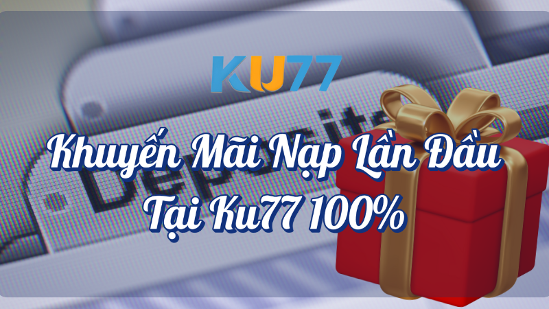 Khuyến mãi nạp lần đầu tại KU77 nhận thưởng 100%