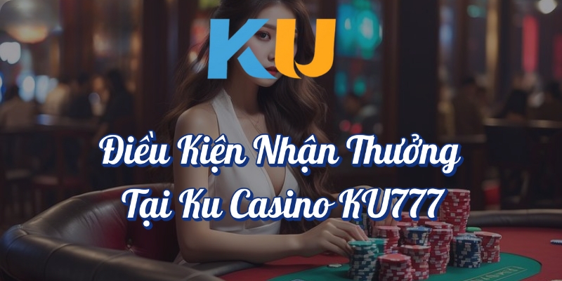 Điều kiện nhận thưởng tại KU Casino - KU777