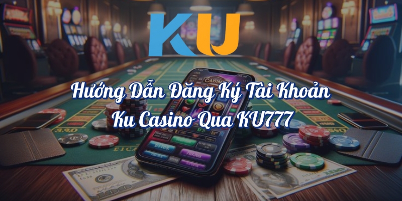 Hướng dẫn đăng ký tài khoản KU Casino qua KU777