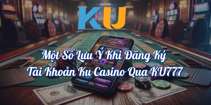 Một số lưu ý khi đăng ký tài khoản KU Casino qua KU777