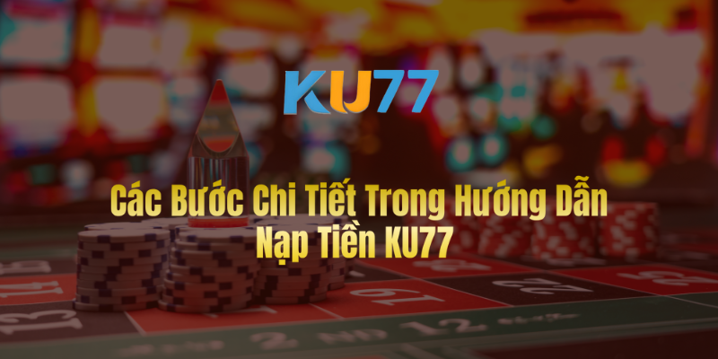 Các Bước Chi Tiết Trong Hướng Dẫn Nạp Tiền KU77