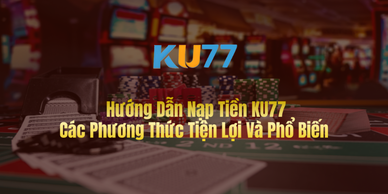 Hướng Dẫn Nạp Tiền KU77 – Các Phương Thức Tiện Lợi Và Phổ Biến