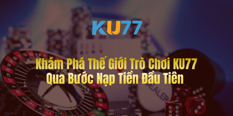 Khám Phá Thế Giới Trò Chơi KU77 Qua Bước Nạp Tiền Đầu Tiên