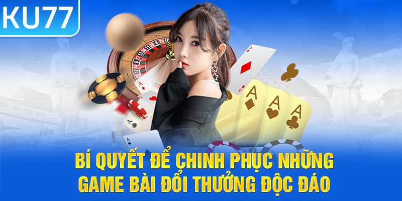 Bí quyết để chinh phục những game bài đổi thưởng độc đáo