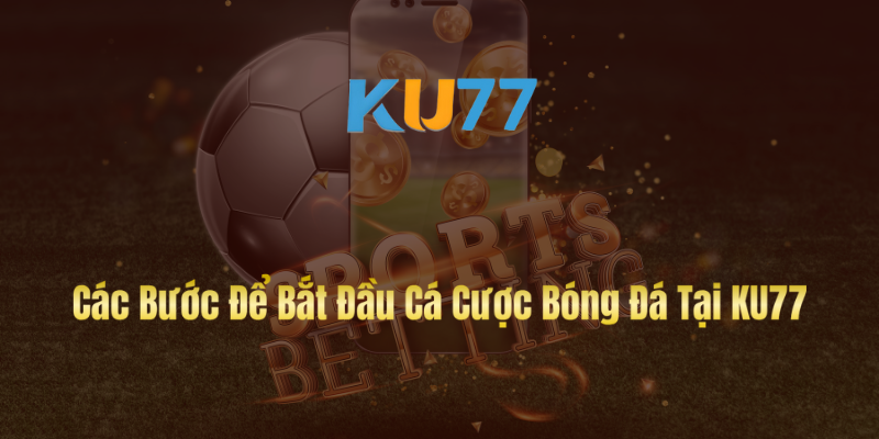 Các Bước Để Bắt Đầu Cá Cược Bóng Đá Tại KU77