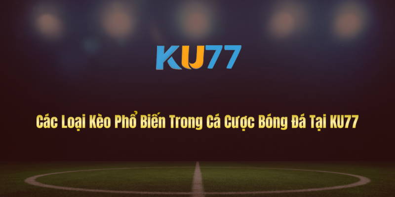 Các Loại Kèo Phổ Biến Trong Cá Cược Bóng Đá Tại KU77