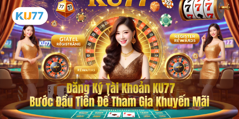 Đăng Ký Tài Khoản KU77 – Bước Đầu Tiên Để Tham Gia Khuyến Mãi