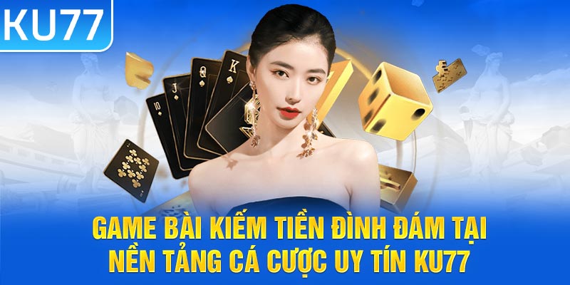 Game Bài Kiếm Tiền Đình Đám Tại Nền Tảng Cá Cược Uy Tín KU77