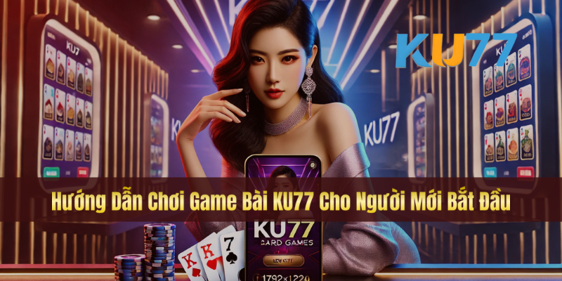 Hướng Dẫn Chơi Game Bài KU77 Cho Người Mới Bắt Đầu