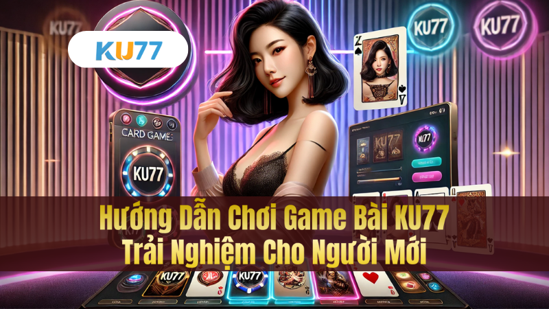 Hướng Dẫn Chơi Game Bài KU77 – Trải Nghiệm Cho Người Mới