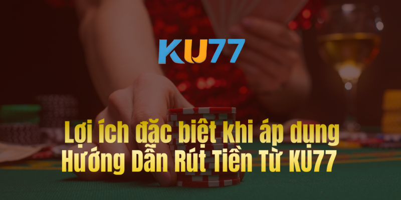 Lợi ích đặc biệt khi áp dụng Hướng Dẫn Rút Tiền Từ KU77