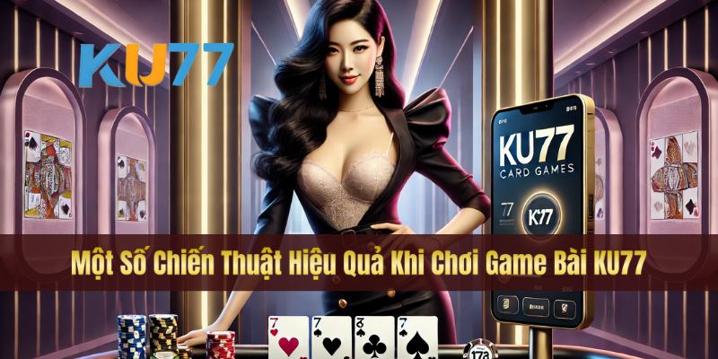 Một Số Chiến Thuật Hiệu Quả Khi Chơi Game Bài KU77