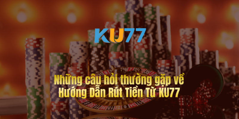 Những câu hỏi thường gặp về Hướng Dẫn Rút Tiền Từ KU77