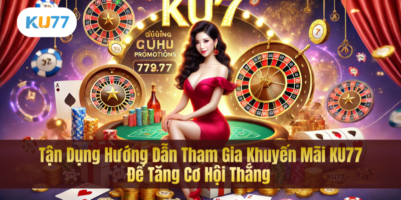 Tận Dụng Hướng Dẫn Tham Gia Khuyến Mãi KU77 Để Tăng Cơ Hội Thắng